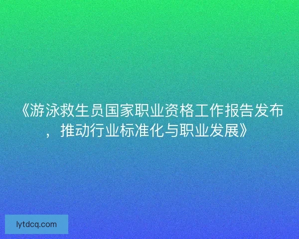 《游泳救生员国家职业资格工作报告发布，推动行业标准化与职业发展》