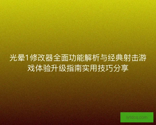 光晕1修改器全面功能解析与经典射击游戏体验升级指南实用技巧分享