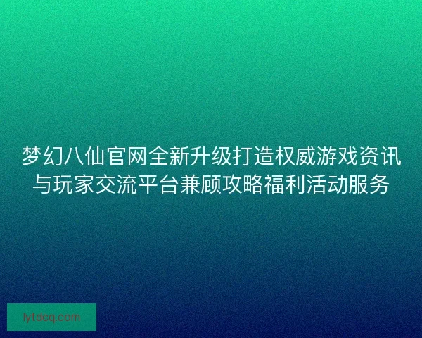 梦幻八仙官网全新升级打造权威游戏资讯与玩家交流平台兼顾攻略福利活动服务