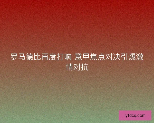 罗马德比再度打响 意甲焦点对决引爆激情对抗