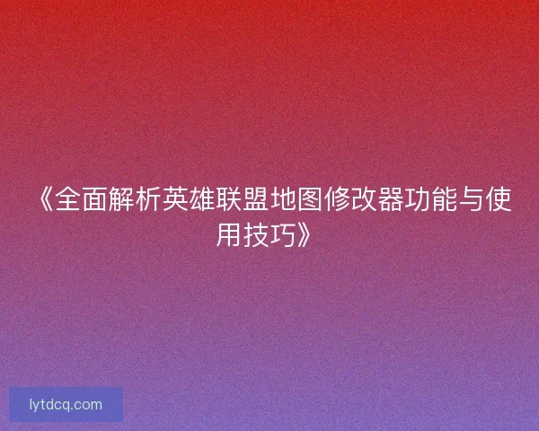 《全面解析英雄联盟地图修改器功能与使用技巧》