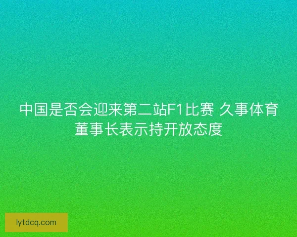 中国是否会迎来第二站F1比赛 久事体育董事长表示持开放态度
