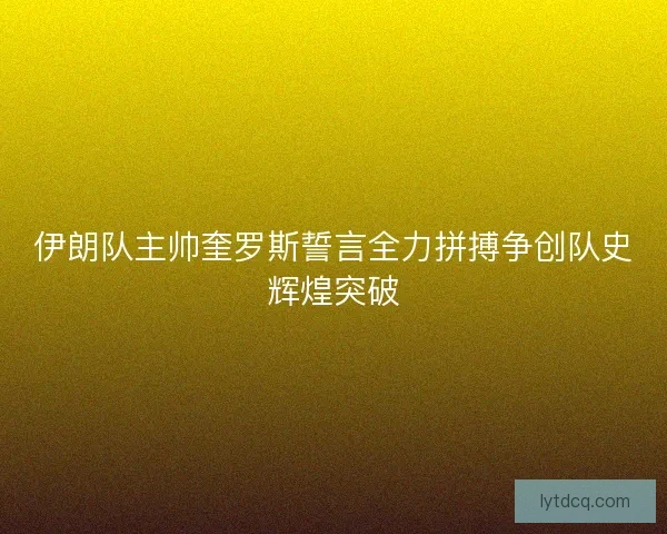 伊朗队主帅奎罗斯誓言全力拼搏争创队史辉煌突破