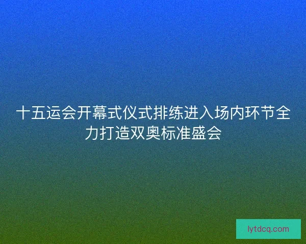 十五运会开幕式仪式排练进入场内环节全力打造双奥标准盛会