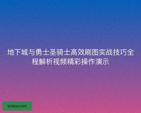 地下城与勇士圣骑士高效刷图实战技巧全程解析视频精彩操作演示