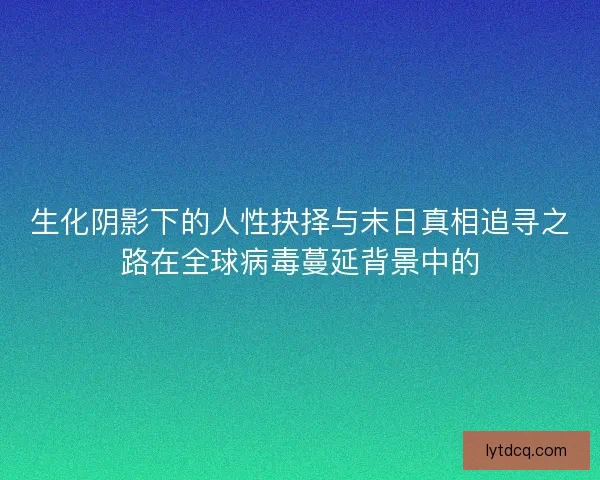 生化阴影下的人性抉择与末日真相追寻之路在全球病毒蔓延背景中的