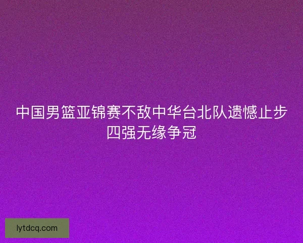 中国男篮亚锦赛不敌中华台北队遗憾止步四强无缘争冠