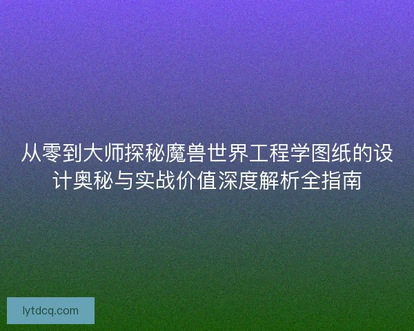 从零到大师探秘魔兽世界工程学图纸的设计奥秘与实战价值深度解析全指南 从零到大师探秘魔兽世界工程学图纸的设计奥秘与实战价值深度解析全指南