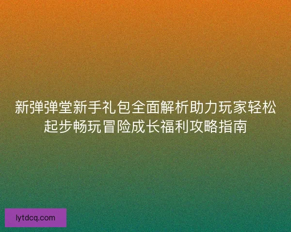 新弹弹堂新手礼包全面解析助力玩家轻松起步畅玩冒险成长福利攻略指南