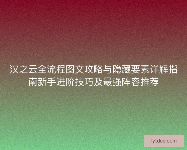 汉之云全流程图文攻略与隐藏要素详解指南新手进阶技巧及最强阵容推荐