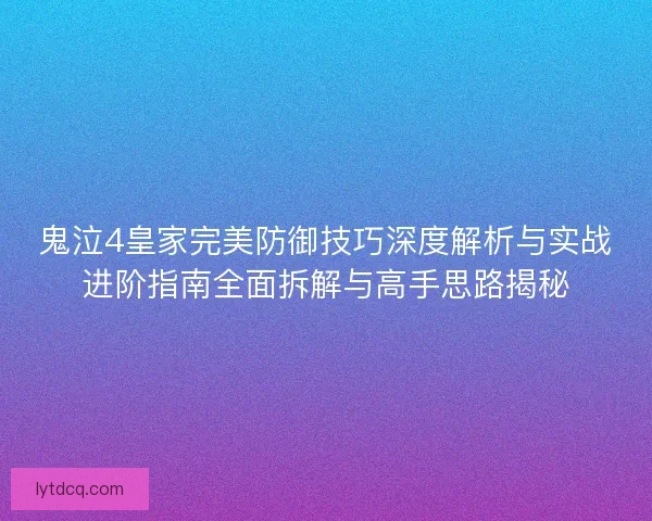 鬼泣4皇家完美防御技巧深度解析与实战进阶指南全面拆解与高手思路揭秘
