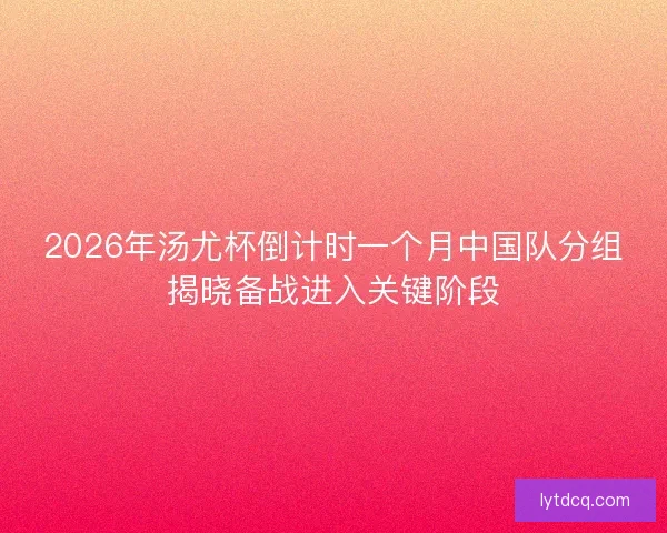 2026年汤尤杯倒计时一个月中国队分组揭晓备战进入关键阶段