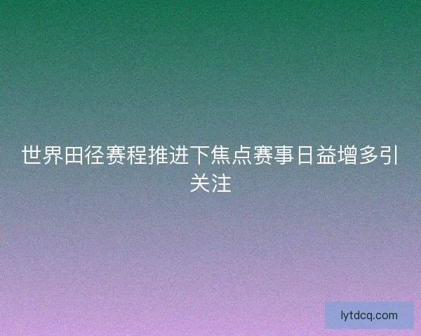 世界田径赛程推进下焦点赛事日益增多引关注