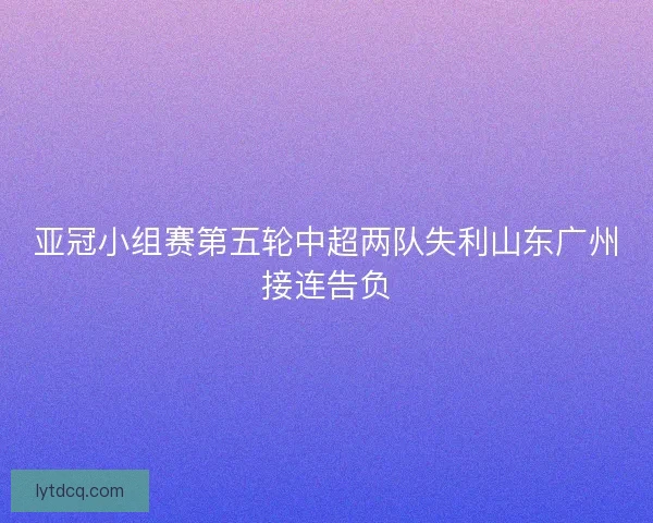 亚冠小组赛第五轮中超两队失利山东广州接连告负