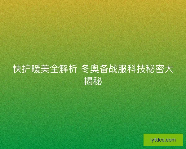 快护暖美全解析 冬奥备战服科技秘密大揭秘 快护暖美全解析 冬奥备战服科技秘密大揭秘