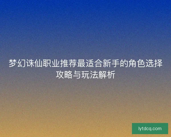 梦幻诛仙职业推荐最适合新手的角色选择攻略与玩法解析