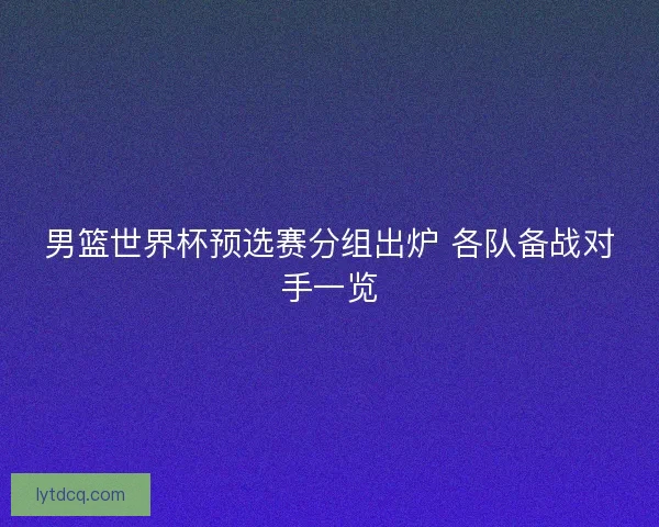 男篮世界杯预选赛分组出炉 各队备战对手一览