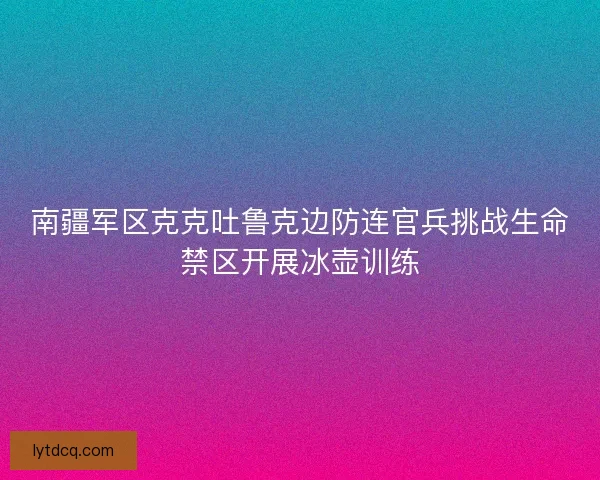 南疆军区克克吐鲁克边防连官兵挑战生命禁区开展冰壶训练 南疆军区克克吐鲁克边防连官兵挑战生命禁区开展冰壶训练