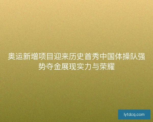 奥运新增项目迎来历史首秀中国体操队强势夺金展现实力与荣耀
