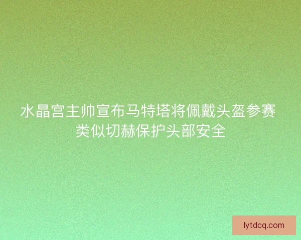 水晶宫主帅宣布马特塔将佩戴头盔参赛 类似切赫保护头部安全 水晶宫主帅宣布马特塔将佩戴头盔参赛 类似切赫保护头部安全