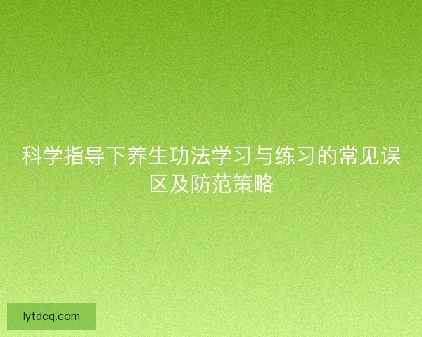 科学指导下养生功法学习与练习的常见误区及防范策略 科学指导下养生功法学习与练习的常见误区及防范策略