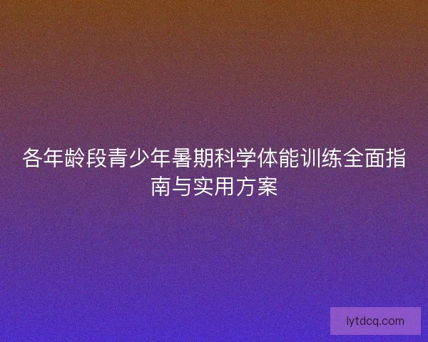 各年龄段青少年暑期科学体能训练全面指南与实用方案 各年龄段青少年暑期科学体能训练全面指南与实用方案