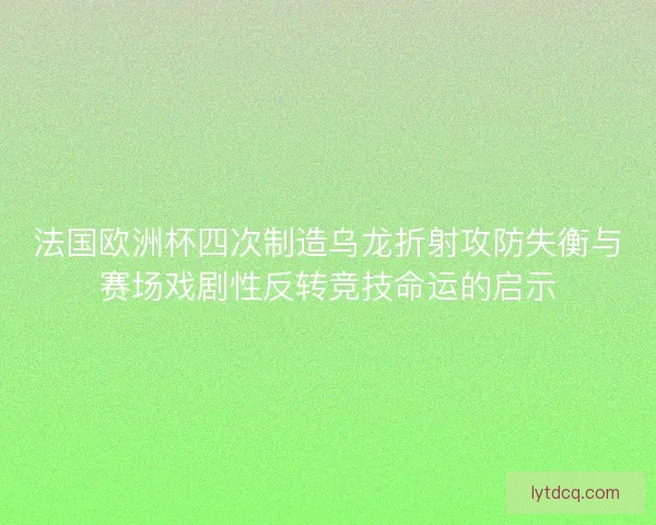 法国欧洲杯四次制造乌龙折射攻防失衡与赛场戏剧性反转竞技命运的启示 法国欧洲杯四次制造乌龙折射攻防失衡与赛场戏剧性反转竞技命运的启示