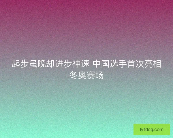起步虽晚却进步神速 中国选手首次亮相冬奥赛场 起步虽晚却进步神速 中国选手首次亮相冬奥赛场