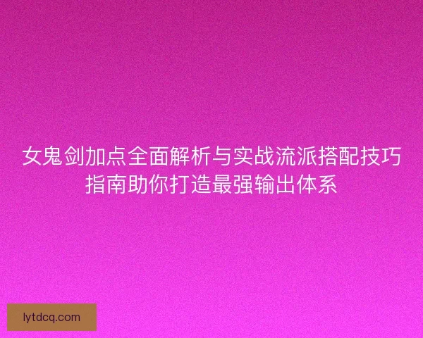 女鬼剑加点全面解析与实战流派搭配技巧指南助你打造最强输出体系