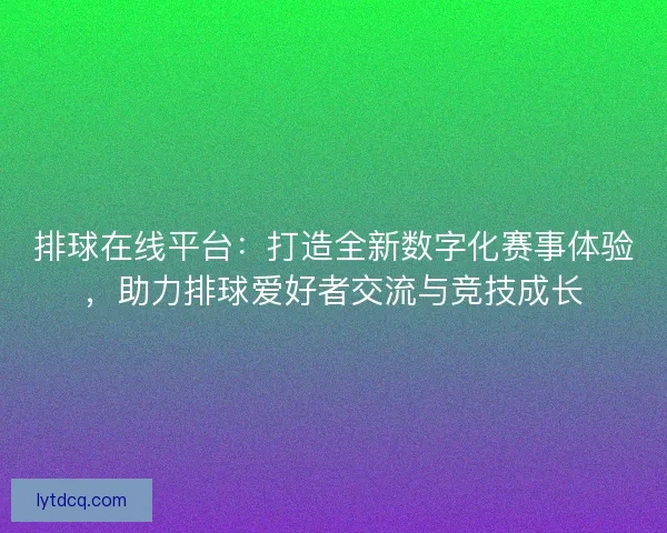 排球在线平台：打造全新数字化赛事体验，助力排球爱好者交流与竞技成长