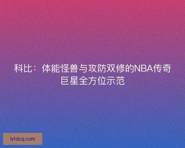 科比：体能怪兽与攻防双修的NBA传奇巨星全方位示范