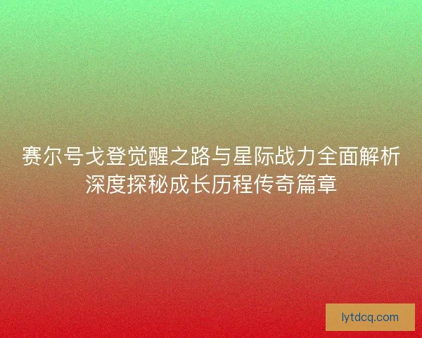 赛尔号戈登觉醒之路与星际战力全面解析深度探秘成长历程传奇篇章