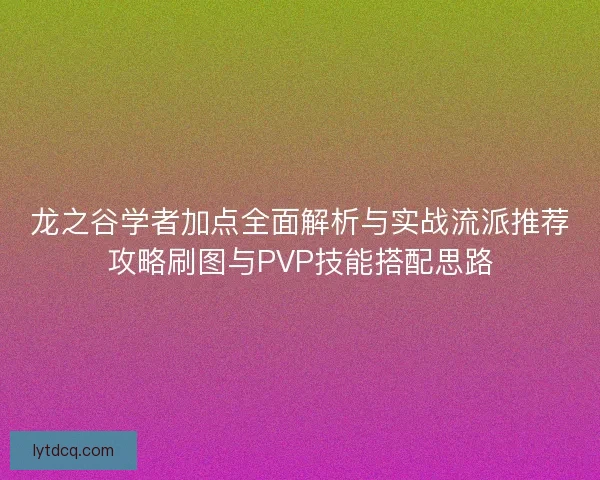 龙之谷学者加点全面解析与实战流派推荐攻略刷图与PVP技能搭配思路