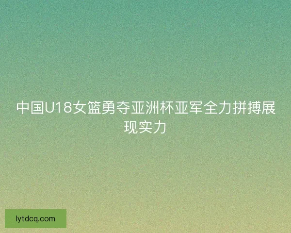 中国U18女篮勇夺亚洲杯亚军全力拼搏展现实力