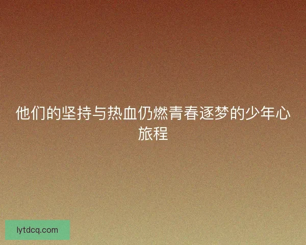 他们的坚持与热血仍燃青春逐梦的少年心旅程 他们的坚持与热血仍燃青春逐梦的少年心旅程