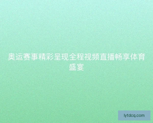 奥运赛事精彩呈现全程视频直播畅享体育盛宴 奥运赛事精彩呈现全程视频直播畅享体育盛宴