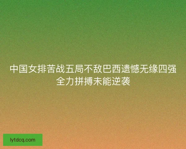 中国女排苦战五局不敌巴西遗憾无缘四强全力拼搏未能逆袭