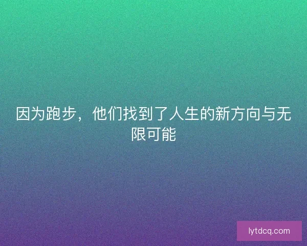 因为跑步,他们找到了人生的新方向与无限可能 因为跑步,他们找到了人生的新方向与无限可能