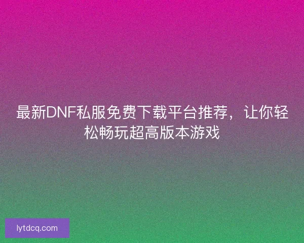 最新DNF私服免费下载平台推荐,让你轻松畅玩超高版本游戏 最新DNF私服免费下载平台推荐,让你轻松畅玩超高版本游戏