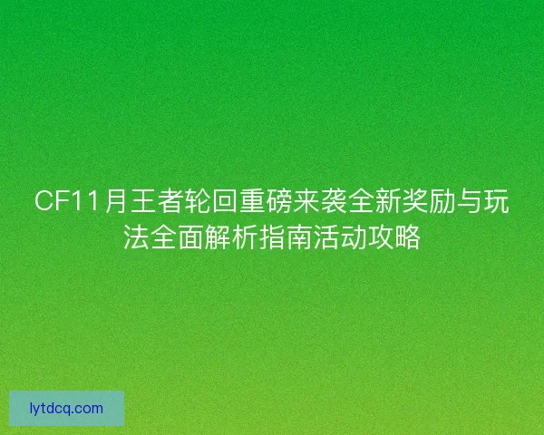 CF11月王者轮回重磅来袭全新奖励与玩法全面解析指南活动攻略 CF11月王者轮回重磅来袭全新奖励与玩法全面解析指南活动攻略