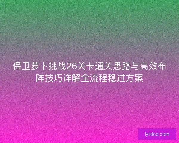 保卫萝卜挑战26关卡通关思路与高效布阵技巧详解全流程稳过方案